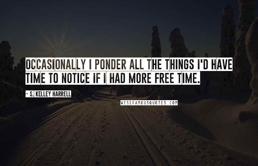 S. Kelley Harrell Quotes: Occasionally I ponder all the things I'd have time to notice if I had more free time.