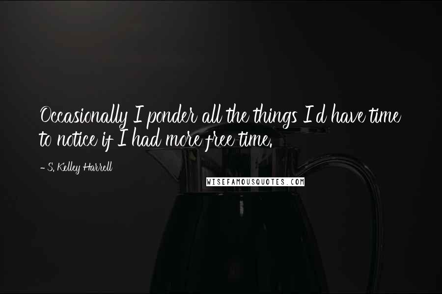 S. Kelley Harrell Quotes: Occasionally I ponder all the things I'd have time to notice if I had more free time.