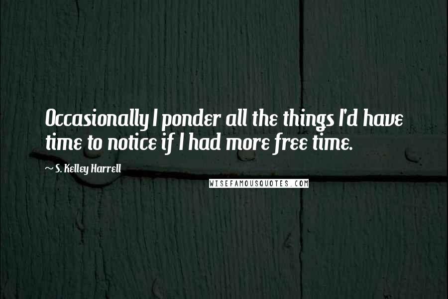 S. Kelley Harrell Quotes: Occasionally I ponder all the things I'd have time to notice if I had more free time.