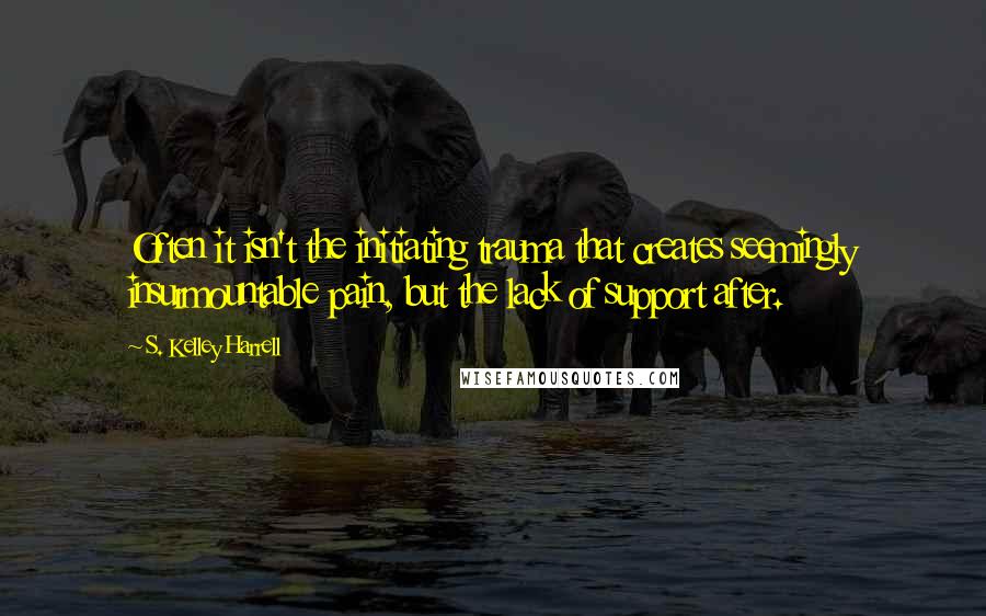 S. Kelley Harrell Quotes: Often it isn't the initiating trauma that creates seemingly insurmountable pain, but the lack of support after.