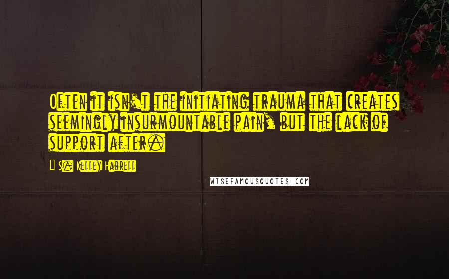 S. Kelley Harrell Quotes: Often it isn't the initiating trauma that creates seemingly insurmountable pain, but the lack of support after.