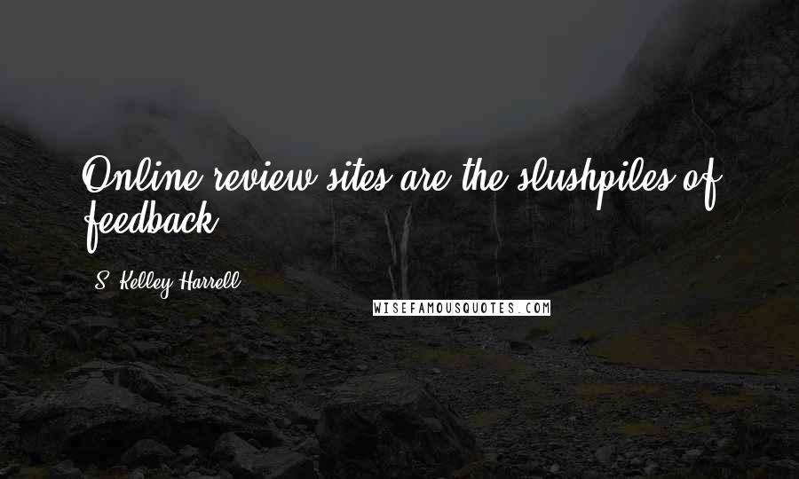 S. Kelley Harrell Quotes: Online review sites are the slushpiles of feedback.