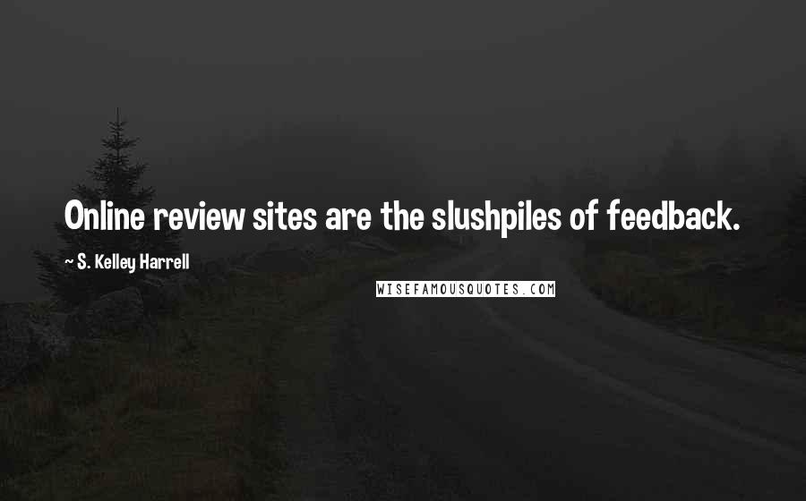 S. Kelley Harrell Quotes: Online review sites are the slushpiles of feedback.