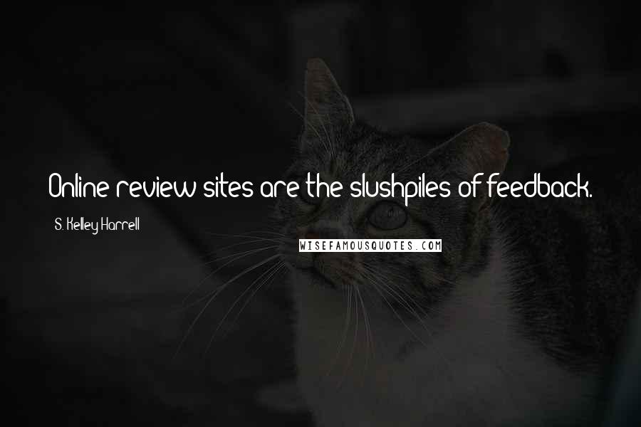 S. Kelley Harrell Quotes: Online review sites are the slushpiles of feedback.