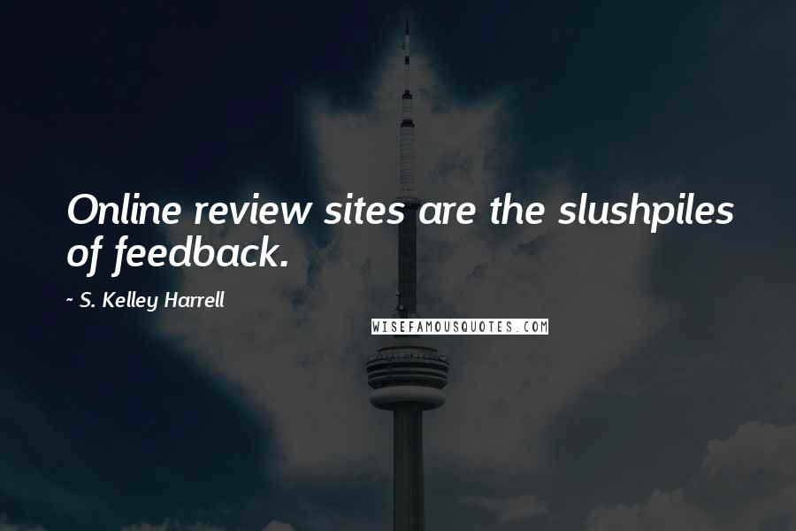 S. Kelley Harrell Quotes: Online review sites are the slushpiles of feedback.