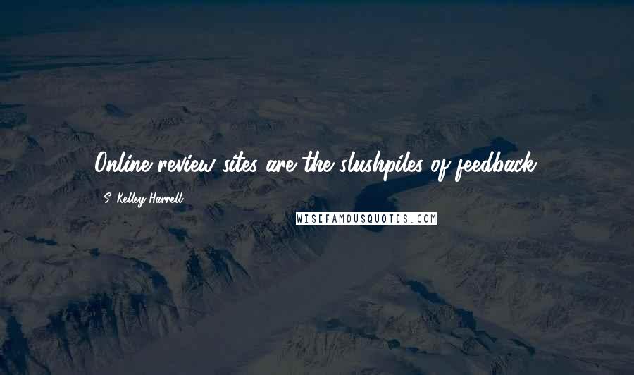 S. Kelley Harrell Quotes: Online review sites are the slushpiles of feedback.