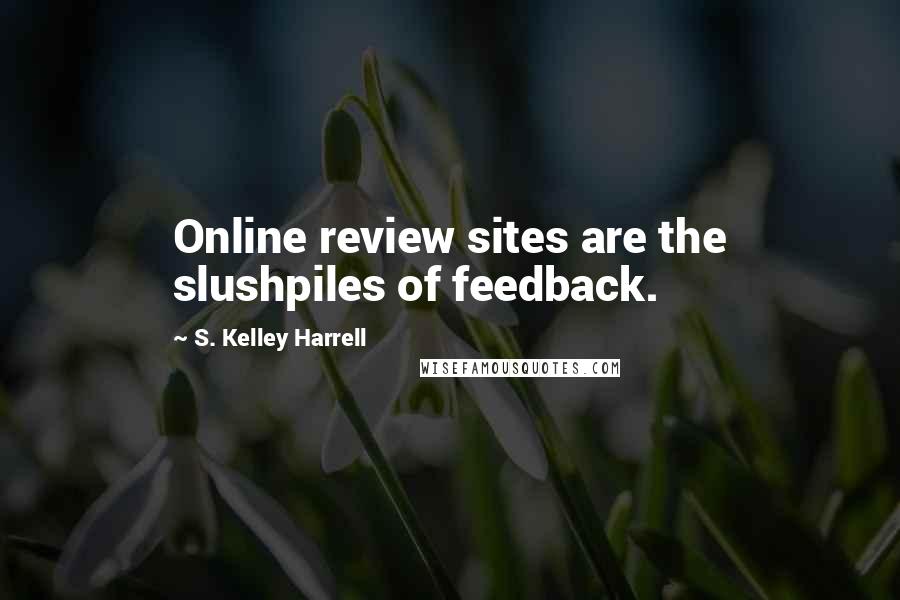 S. Kelley Harrell Quotes: Online review sites are the slushpiles of feedback.