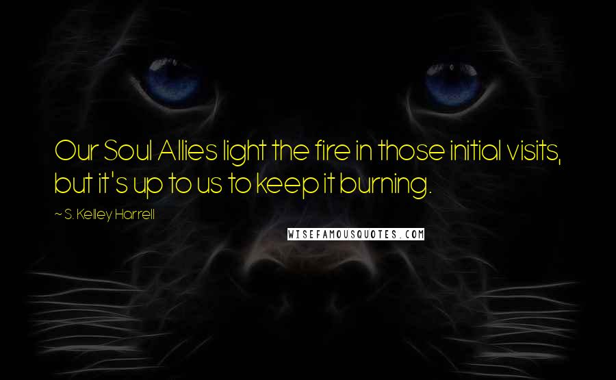 S. Kelley Harrell Quotes: Our Soul Allies light the fire in those initial visits, but it's up to us to keep it burning.