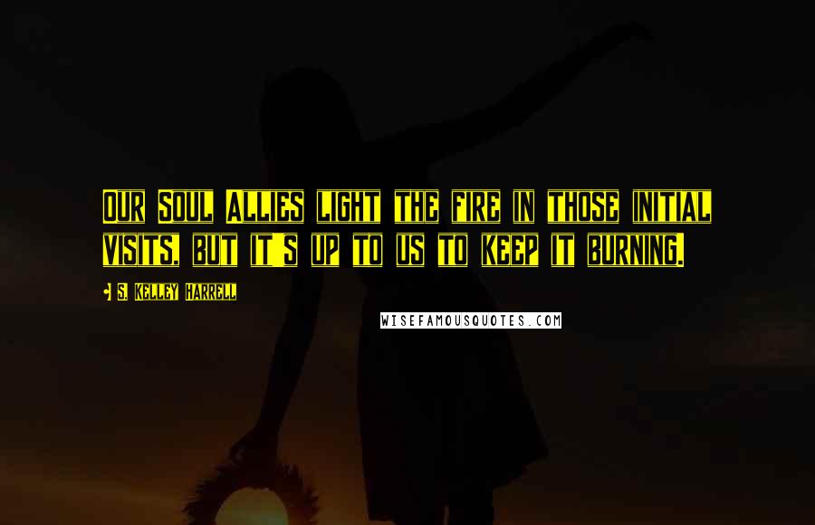 S. Kelley Harrell Quotes: Our Soul Allies light the fire in those initial visits, but it's up to us to keep it burning.