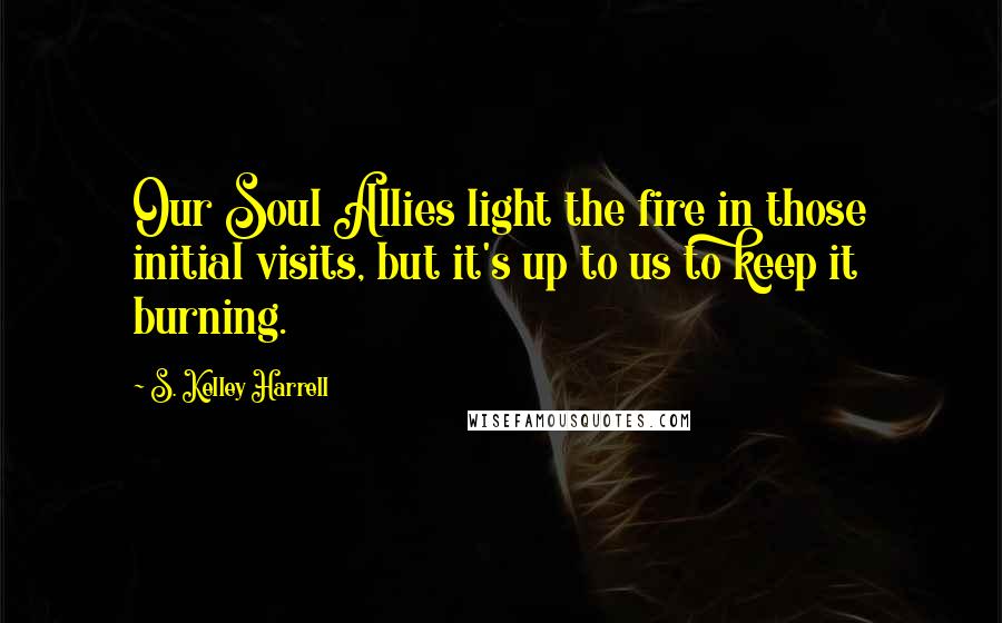 S. Kelley Harrell Quotes: Our Soul Allies light the fire in those initial visits, but it's up to us to keep it burning.