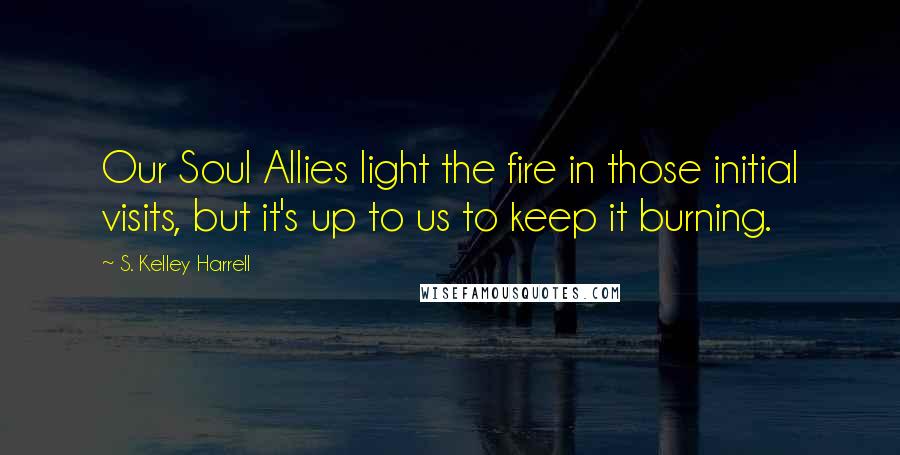 S. Kelley Harrell Quotes: Our Soul Allies light the fire in those initial visits, but it's up to us to keep it burning.