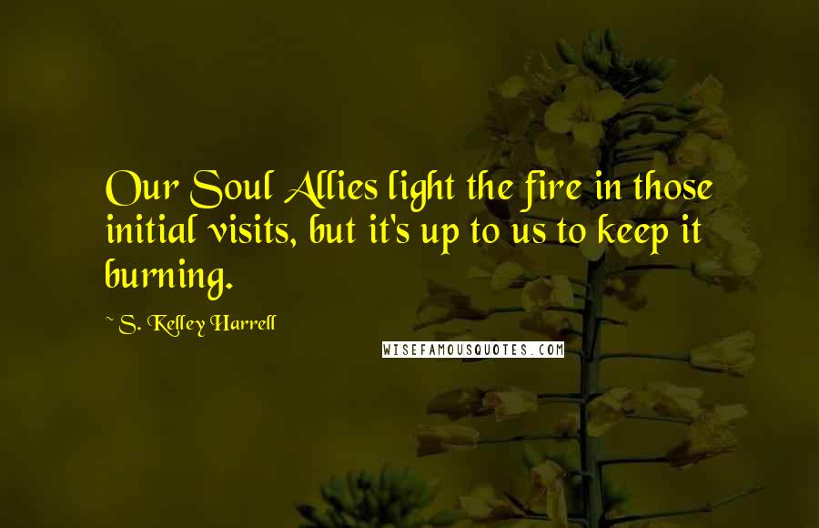 S. Kelley Harrell Quotes: Our Soul Allies light the fire in those initial visits, but it's up to us to keep it burning.