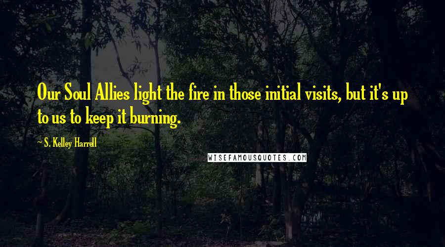 S. Kelley Harrell Quotes: Our Soul Allies light the fire in those initial visits, but it's up to us to keep it burning.