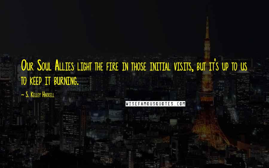 S. Kelley Harrell Quotes: Our Soul Allies light the fire in those initial visits, but it's up to us to keep it burning.