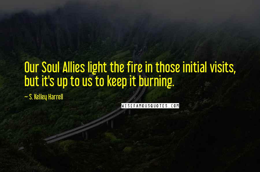 S. Kelley Harrell Quotes: Our Soul Allies light the fire in those initial visits, but it's up to us to keep it burning.