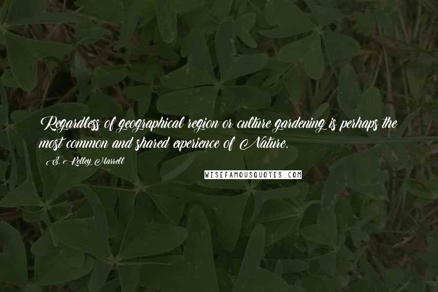 S. Kelley Harrell Quotes: Regardless of geographical region or culture gardening is perhaps the most common and shared experience of Nature.