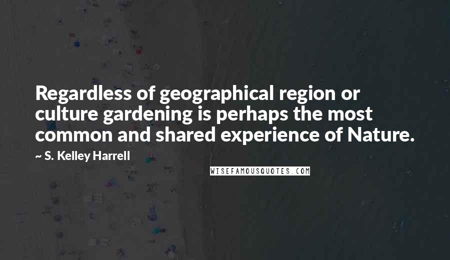 S. Kelley Harrell Quotes: Regardless of geographical region or culture gardening is perhaps the most common and shared experience of Nature.