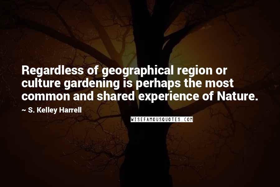 S. Kelley Harrell Quotes: Regardless of geographical region or culture gardening is perhaps the most common and shared experience of Nature.