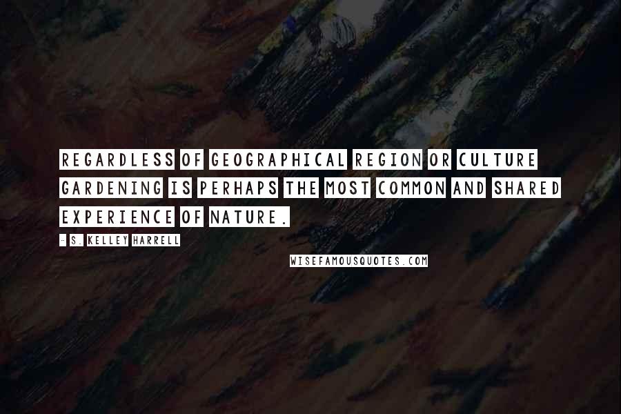 S. Kelley Harrell Quotes: Regardless of geographical region or culture gardening is perhaps the most common and shared experience of Nature.