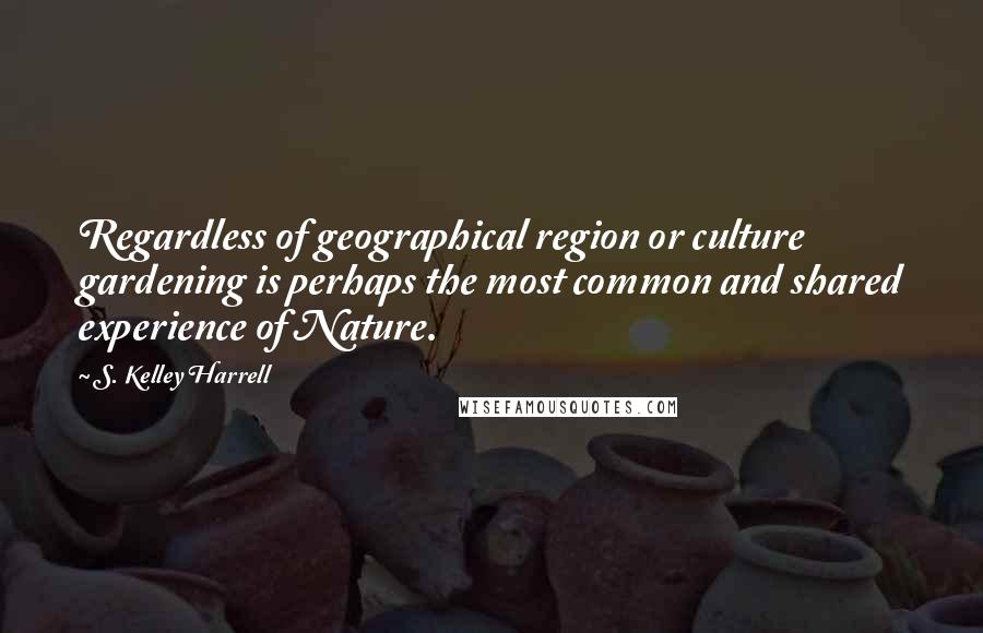 S. Kelley Harrell Quotes: Regardless of geographical region or culture gardening is perhaps the most common and shared experience of Nature.