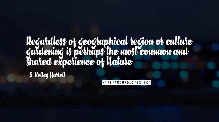 S. Kelley Harrell Quotes: Regardless of geographical region or culture gardening is perhaps the most common and shared experience of Nature.