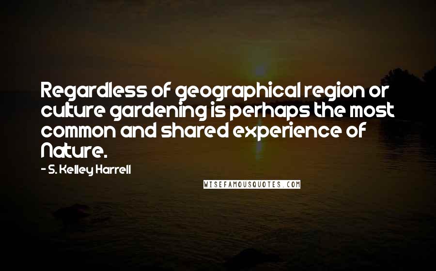 S. Kelley Harrell Quotes: Regardless of geographical region or culture gardening is perhaps the most common and shared experience of Nature.