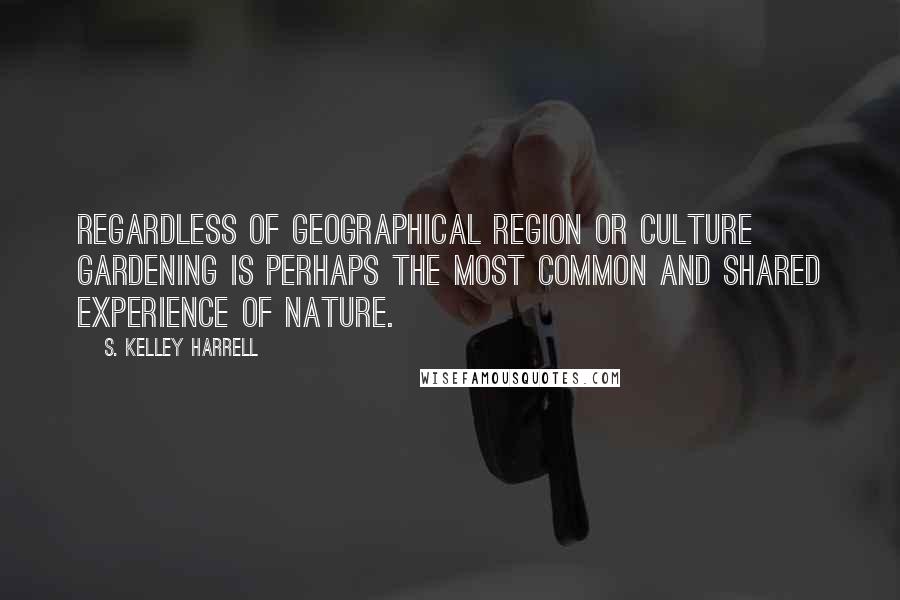 S. Kelley Harrell Quotes: Regardless of geographical region or culture gardening is perhaps the most common and shared experience of Nature.