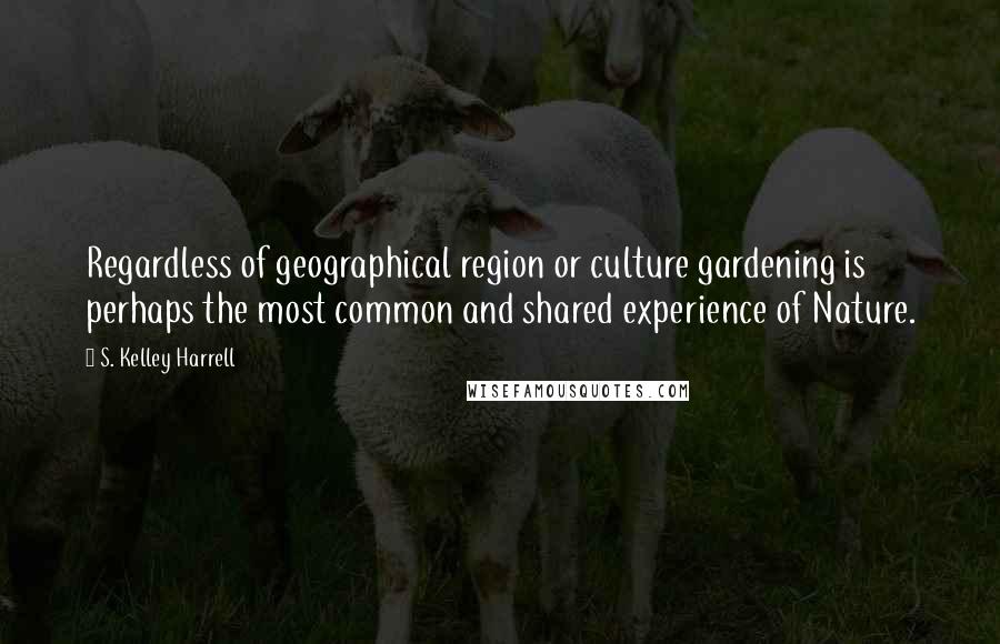 S. Kelley Harrell Quotes: Regardless of geographical region or culture gardening is perhaps the most common and shared experience of Nature.