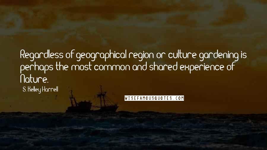 S. Kelley Harrell Quotes: Regardless of geographical region or culture gardening is perhaps the most common and shared experience of Nature.