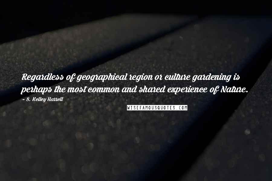 S. Kelley Harrell Quotes: Regardless of geographical region or culture gardening is perhaps the most common and shared experience of Nature.