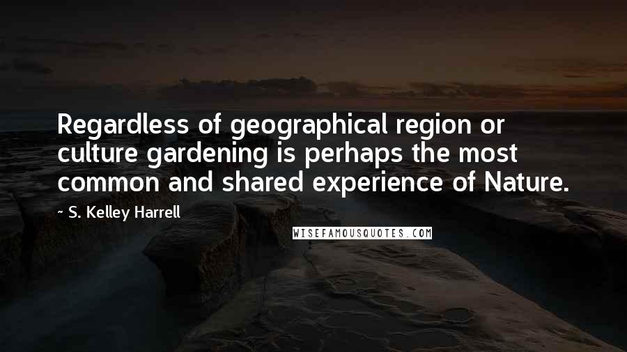 S. Kelley Harrell Quotes: Regardless of geographical region or culture gardening is perhaps the most common and shared experience of Nature.