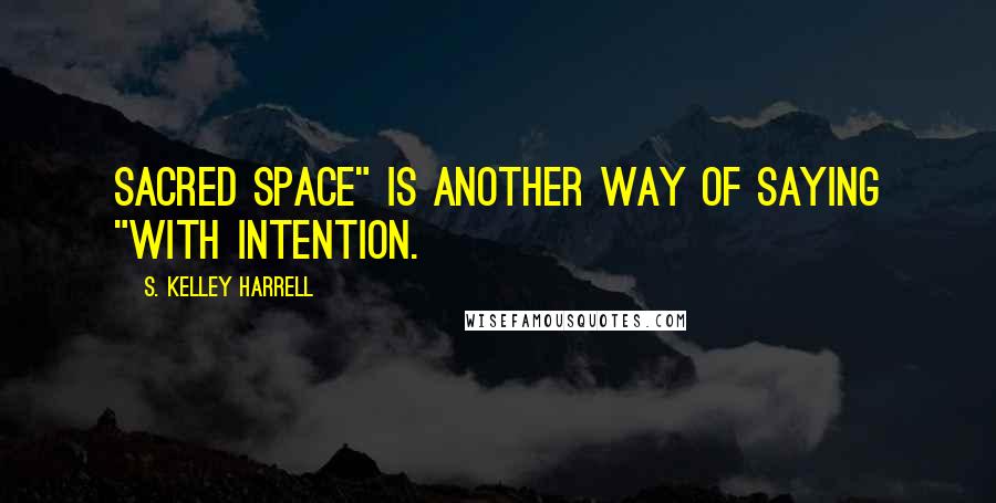 S. Kelley Harrell Quotes: Sacred space" is another way of saying "with intention.