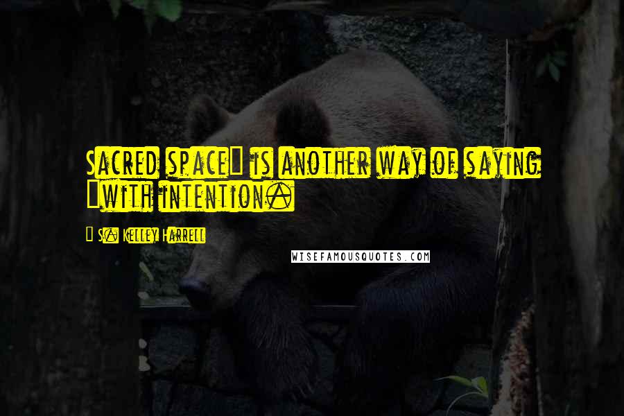 S. Kelley Harrell Quotes: Sacred space" is another way of saying "with intention.