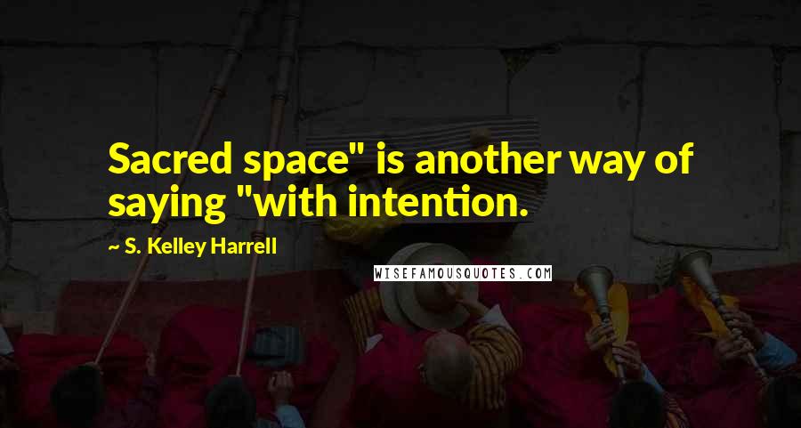 S. Kelley Harrell Quotes: Sacred space" is another way of saying "with intention.