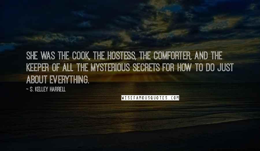 S. Kelley Harrell Quotes: She was the cook, the hostess, the comforter, and the keeper of all the mysterious secrets for how to do just about everything.
