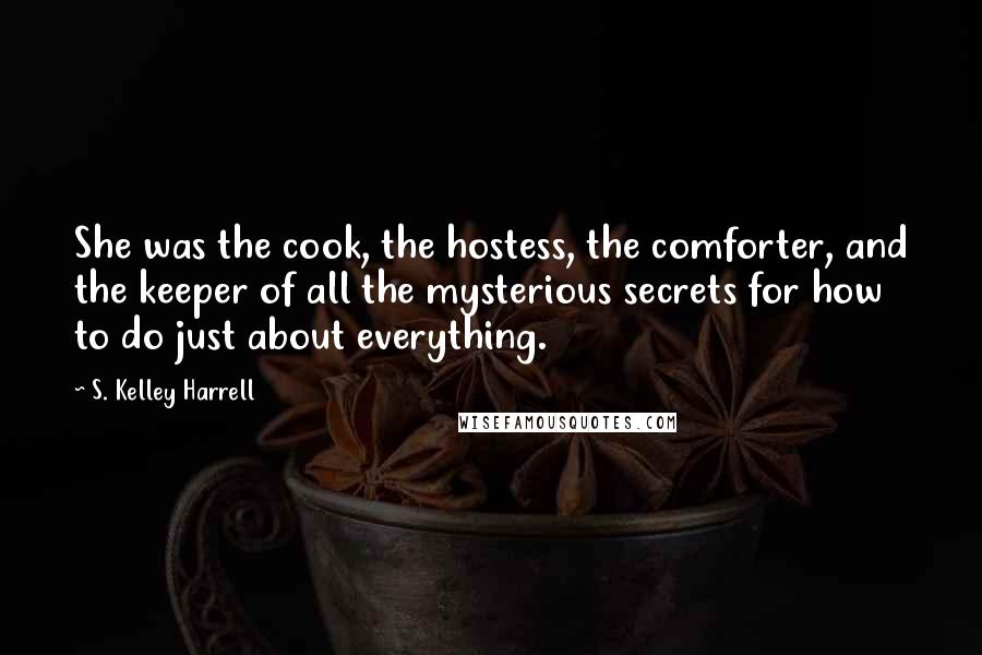 S. Kelley Harrell Quotes: She was the cook, the hostess, the comforter, and the keeper of all the mysterious secrets for how to do just about everything.