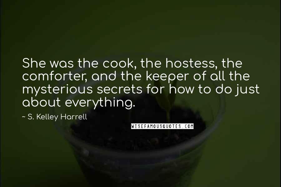 S. Kelley Harrell Quotes: She was the cook, the hostess, the comforter, and the keeper of all the mysterious secrets for how to do just about everything.