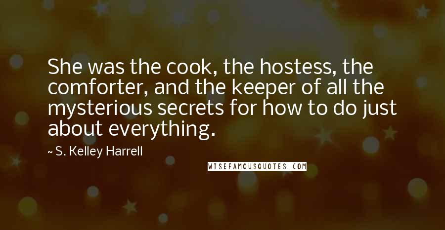 S. Kelley Harrell Quotes: She was the cook, the hostess, the comforter, and the keeper of all the mysterious secrets for how to do just about everything.