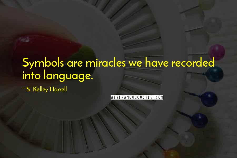 S. Kelley Harrell Quotes: Symbols are miracles we have recorded into language.