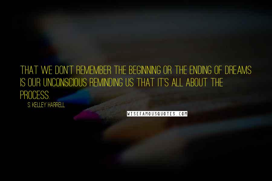 S. Kelley Harrell Quotes: That we don't remember the beginning or the ending of dreams is our unconscious reminding us that it's all about the process.