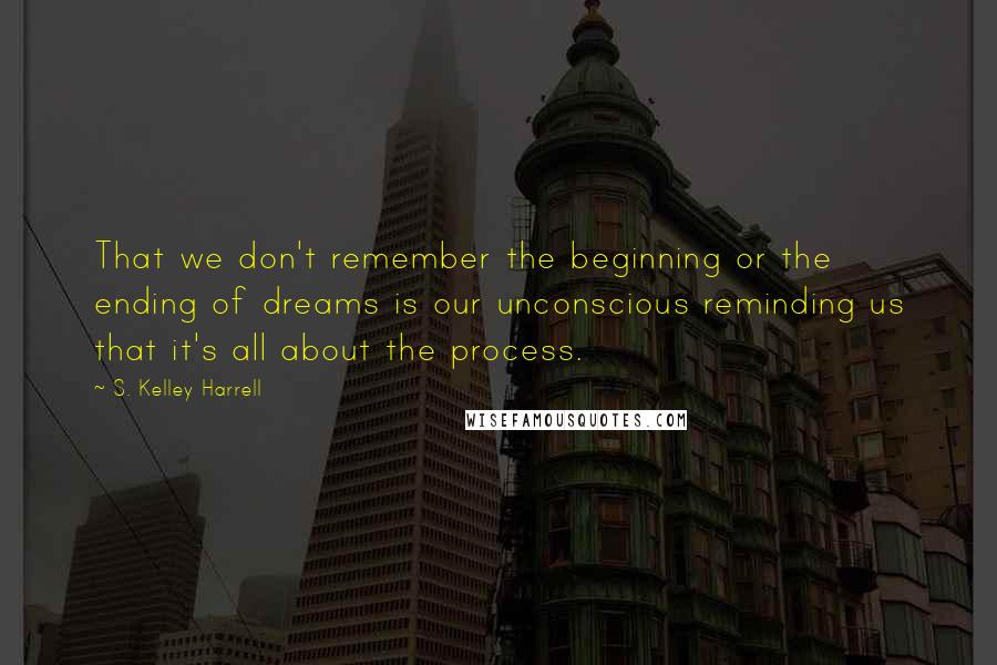 S. Kelley Harrell Quotes: That we don't remember the beginning or the ending of dreams is our unconscious reminding us that it's all about the process.