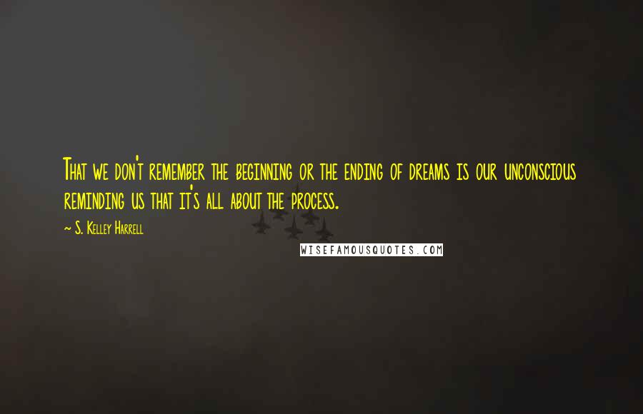 S. Kelley Harrell Quotes: That we don't remember the beginning or the ending of dreams is our unconscious reminding us that it's all about the process.