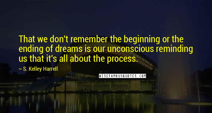 S. Kelley Harrell Quotes: That we don't remember the beginning or the ending of dreams is our unconscious reminding us that it's all about the process.