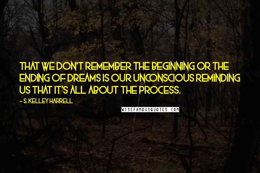 S. Kelley Harrell Quotes: That we don't remember the beginning or the ending of dreams is our unconscious reminding us that it's all about the process.