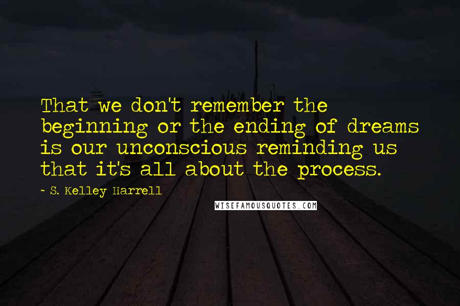 S. Kelley Harrell Quotes: That we don't remember the beginning or the ending of dreams is our unconscious reminding us that it's all about the process.