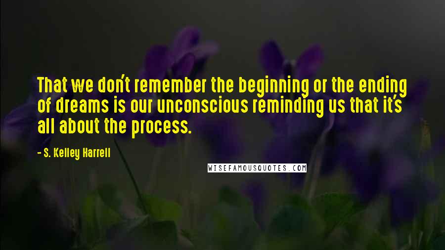 S. Kelley Harrell Quotes: That we don't remember the beginning or the ending of dreams is our unconscious reminding us that it's all about the process.