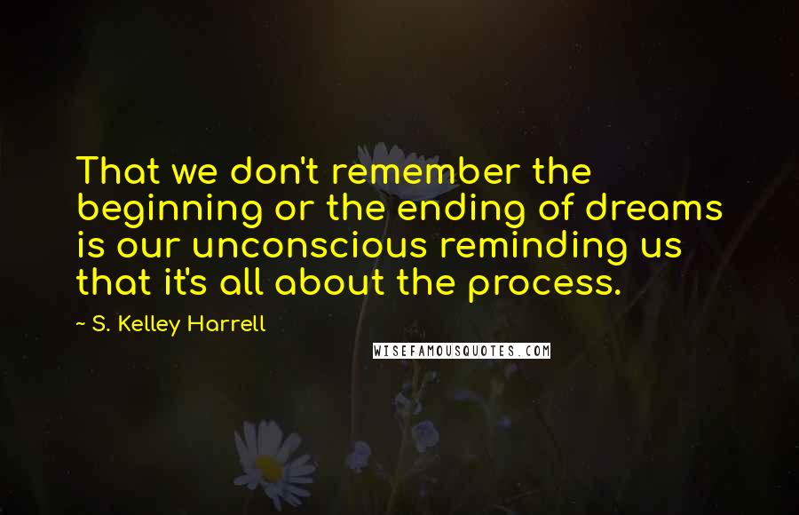 S. Kelley Harrell Quotes: That we don't remember the beginning or the ending of dreams is our unconscious reminding us that it's all about the process.