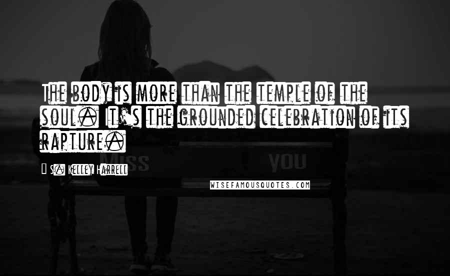 S. Kelley Harrell Quotes: The body is more than the temple of the soul. It's the grounded celebration of its rapture.