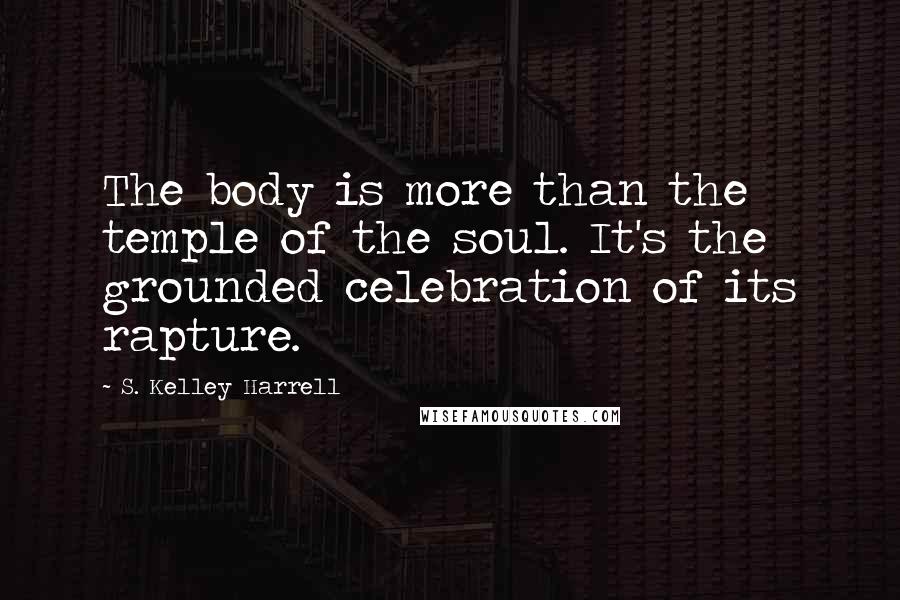 S. Kelley Harrell Quotes: The body is more than the temple of the soul. It's the grounded celebration of its rapture.
