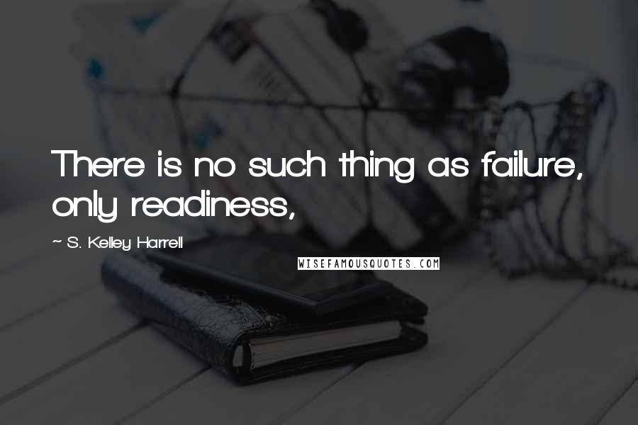 S. Kelley Harrell Quotes: There is no such thing as failure, only readiness,